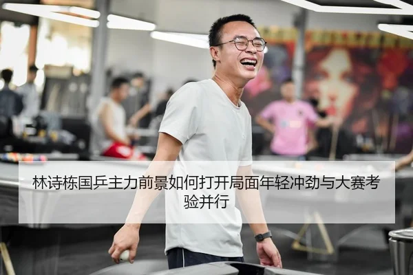 林诗栋国乒主力前景如何打开局面年轻冲劲与大赛考验并行（sporttery.cn）